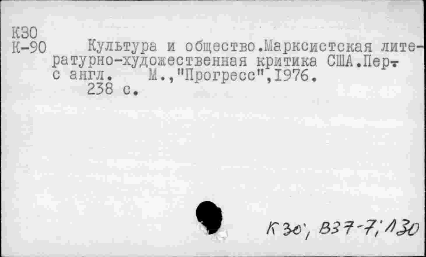 ﻿кзо
К-90 Культура и общество.Марксистская лите ратурно-художественная критика США.Пер? с англ. М.,"Прогресс",1976.
